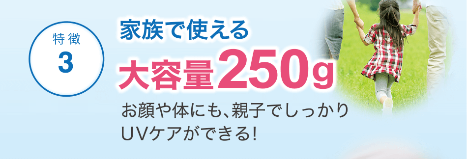 [特徴3]家族で使える大容量250g　お顔や体にも、親子でしっかりUVケアができる!