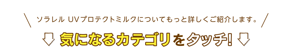 ソラレル UVプロテクトミルクについてもっと詳しくご紹介します。気になるカテゴリをタッチ!