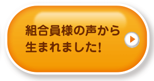 組合員様の声から生まれました!