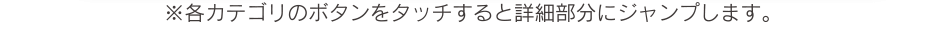 ※各カテゴリのボタンをタッチすると詳細部分にジャンプします。