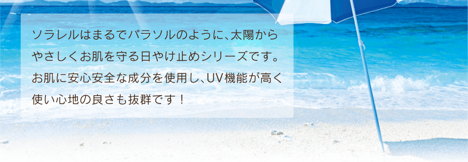 ソラレルはまるでパラソルのように、太陽からやさしくお肌を守る日やけ止めシリーズです。お肌に安心安全な成分を使用し、UV機能が高く使い心地の良さも抜群です！