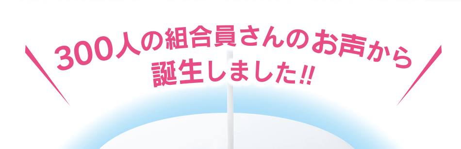 300人の組合員さんのお声から誕生しました！