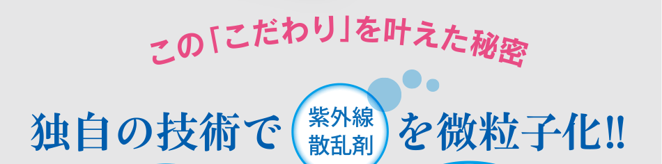 この「こだわり」を叶えた秘密　独自の技術で「紫外線散乱剤」を微粒子化!!