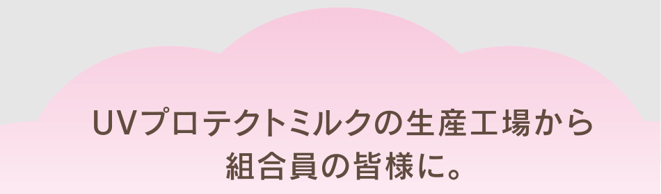 UVプロテクトミルクの生産工場から組合員の皆様に。