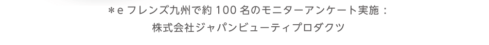 ＊eフレンズ九州で約100名のモニターアンケート実施 : 株式会社ジャパンビューティプロダクツ