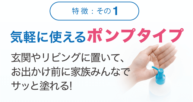 [特徴1]気軽に使えるポンプタイプ　玄関やリビングに置いて、お出かけ前に家族みんなでサッと塗れる!