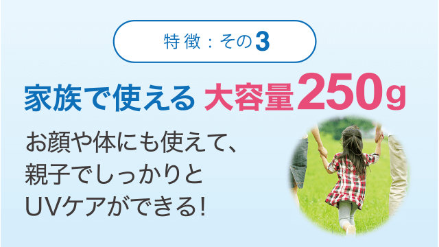 [特徴3]家族で使える大容量250g　お顔や体にも、親子でしっかりUVケアができる!