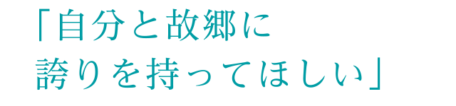 「自分と故郷に誇りを持ってほしい」