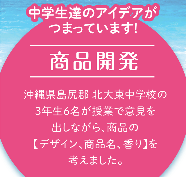 中学生達のアイデアがつまっています!「商品開発」沖縄県島尻郡 北大東中学校の3年生6名が授業で意見を出しながら、商品の【デザイン、商品名、香り】を考えました。