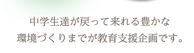 中学生達が戻って来れる豊かな環境づくりまでが教育支援企画です。㈱ジャパンビューティプロダクツ  開発担当  渡辺
