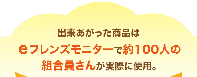 出来あがった商品はｅフレンズモニターで約100人の組合員さんが実際に使用。