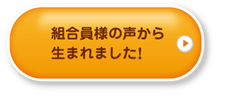 組合員様の声から生まれました!