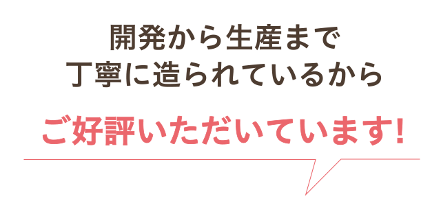 開発から生産まで丁寧に造られているからご好評いただいています!
